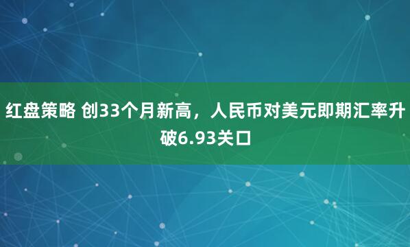 红盘策略 创33个月新高，人民币对美元即期汇率升破6.93关口