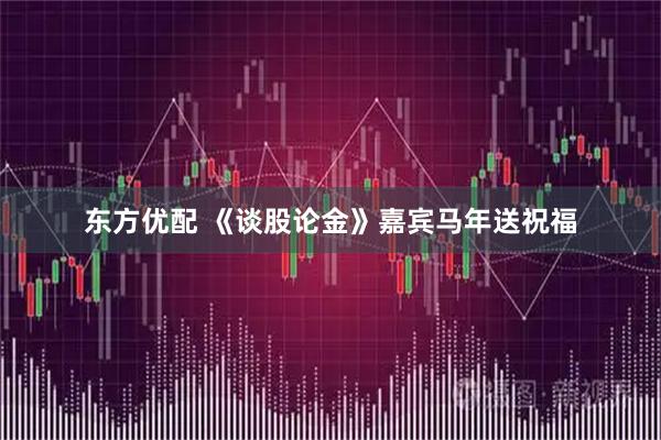 东方优配 《谈股论金》嘉宾马年送祝福