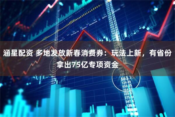 涵星配资 多地发放新春消费券：玩法上新，有省份拿出75亿专项资金