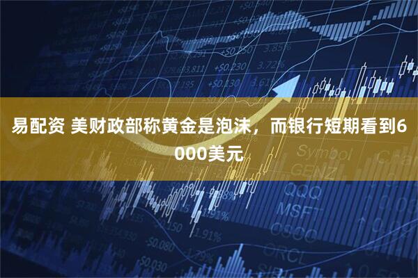 易配资 美财政部称黄金是泡沫，而银行短期看到6000美元