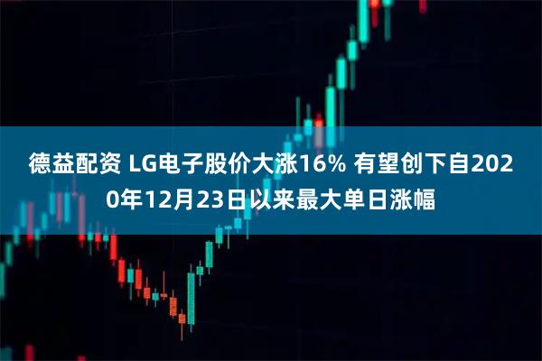 德益配资 LG电子股价大涨16% 有望创下自2020年12月23日以来最大单日涨幅