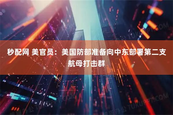 秒配网 美官员：美国防部准备向中东部署第二支航母打击群