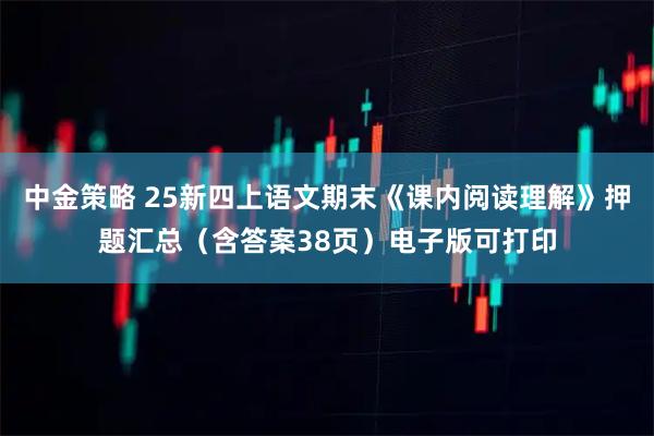 中金策略 25新四上语文期末《课内阅读理解》押题汇总（含答案38页）电子版可打印