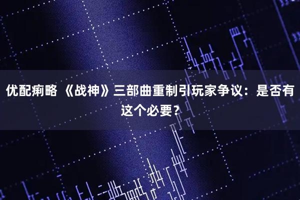 优配痢略 《战神》三部曲重制引玩家争议：是否有这个必要？