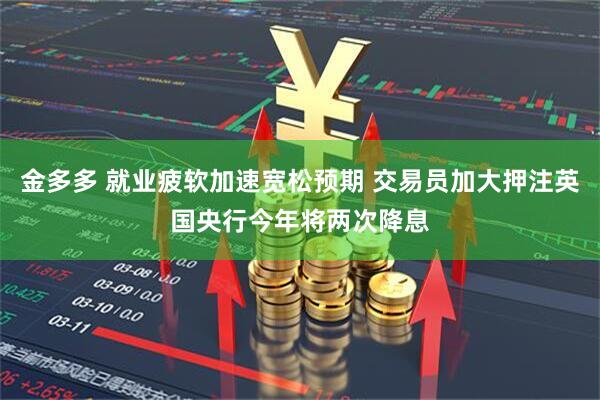 金多多 就业疲软加速宽松预期 交易员加大押注英国央行今年将两次降息