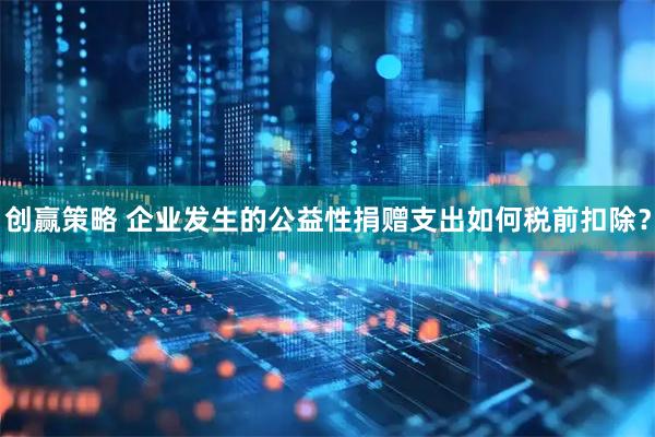 创赢策略 企业发生的公益性捐赠支出如何税前扣除？
