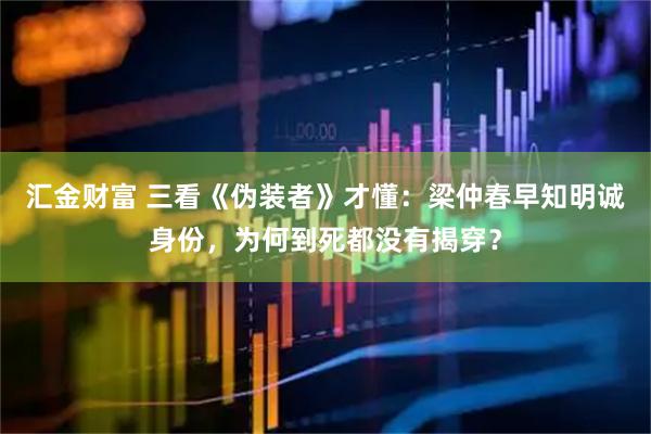 汇金财富 三看《伪装者》才懂：梁仲春早知明诚身份，为何到死都没有揭穿？