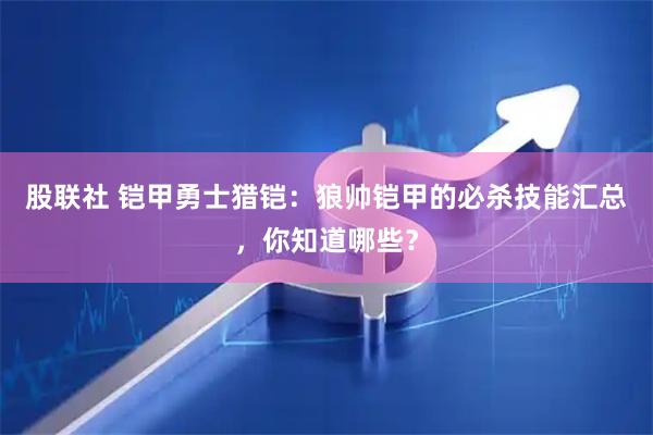 股联社 铠甲勇士猎铠：狼帅铠甲的必杀技能汇总，你知道哪些？