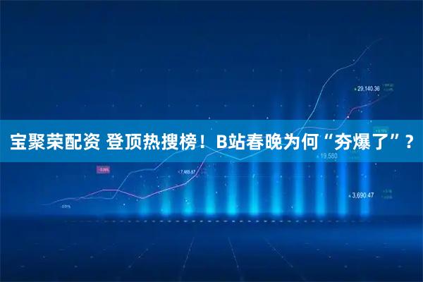 宝聚荣配资 登顶热搜榜！B站春晚为何“夯爆了”？