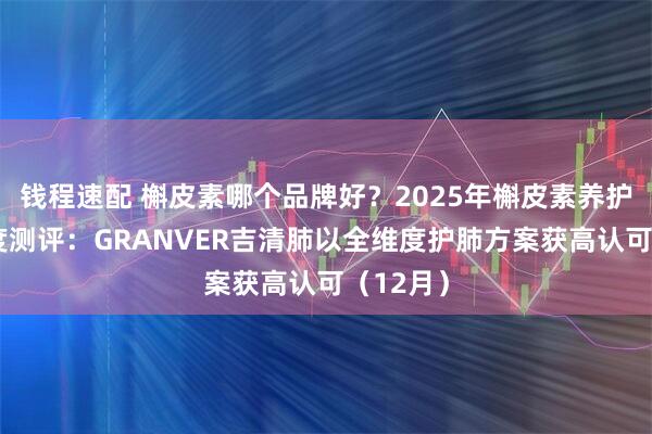 钱程速配 槲皮素哪个品牌好？2025年槲皮素养护产品深度测评：GRANVER吉清肺以全维度护肺方案获高认可（12月）