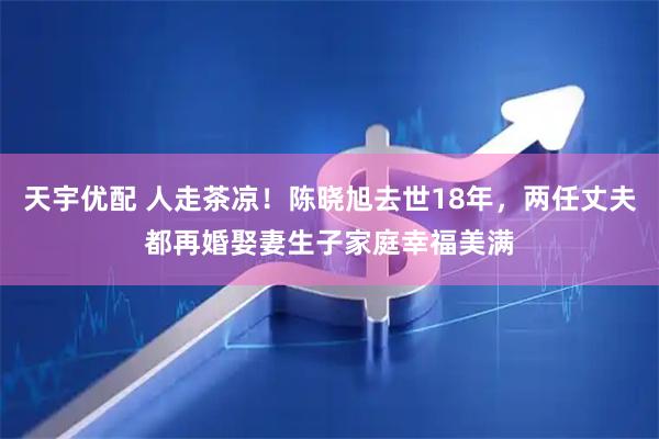 天宇优配 人走茶凉！陈晓旭去世18年，两任丈夫都再婚娶妻生子家庭幸福美满