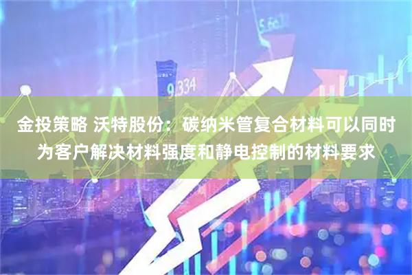 金投策略 沃特股份：碳纳米管复合材料可以同时为客户解决材料强度和静电控制的材料要求