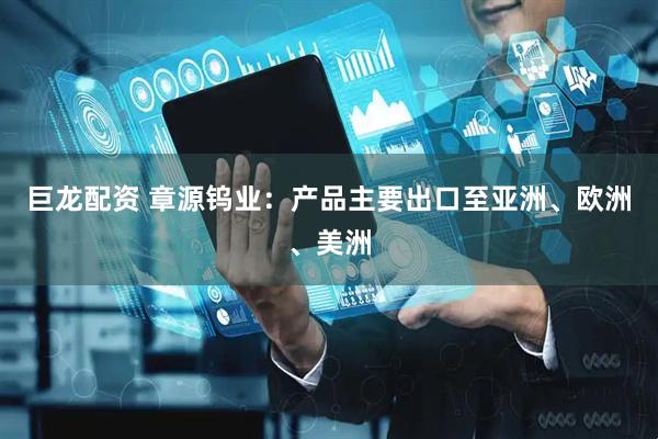 巨龙配资 章源钨业：产品主要出口至亚洲、欧洲、美洲