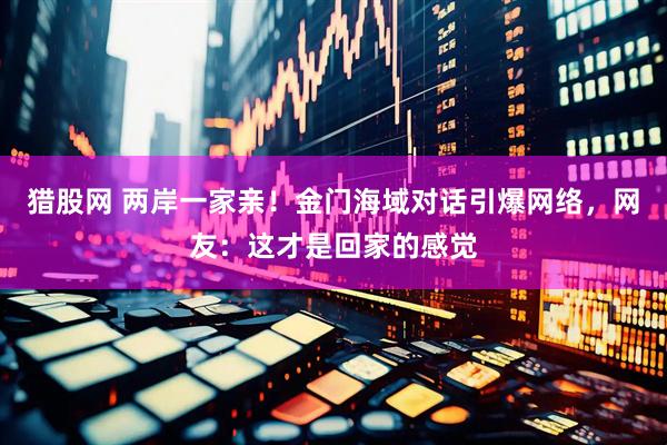 猎股网 两岸一家亲！金门海域对话引爆网络，网友：这才是回家的感觉