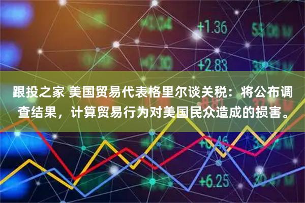 跟投之家 美国贸易代表格里尔谈关税：将公布调查结果，计算贸易行为对美国民众造成的损害。