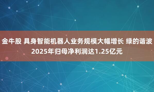 金牛股 具身智能机器人业务规模大幅增长 绿的谐波2025年归母净利润达1.25亿元