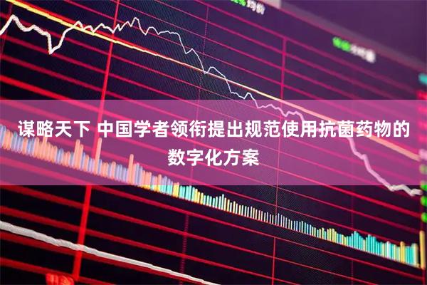 谋略天下 中国学者领衔提出规范使用抗菌药物的数字化方案