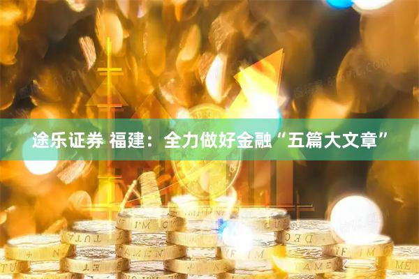 途乐证券 福建：全力做好金融“五篇大文章”