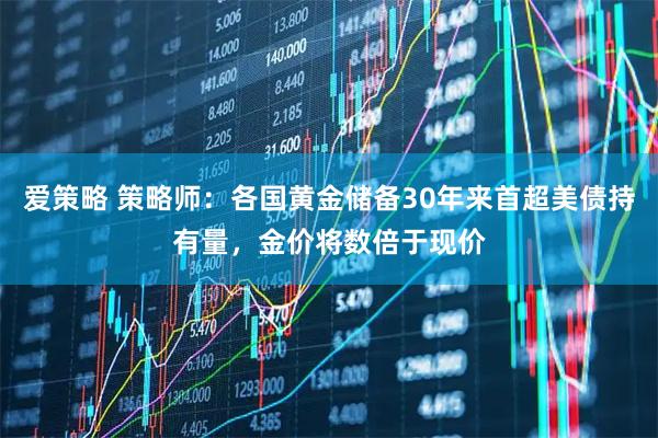 爱策略 策略师：各国黄金储备30年来首超美债持有量，金价将数倍于现价