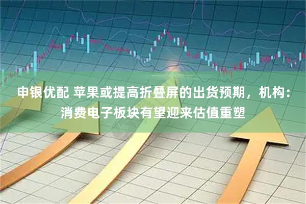 申银优配 苹果或提高折叠屏的出货预期，机构：消费电子板块有望迎来估值重塑