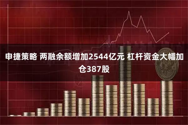 申捷策略 两融余额增加2544亿元 杠杆资金大幅加仓387股