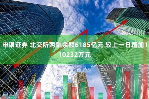 申银证券 北交所两融余额6185亿元 较上一日增加110232万元