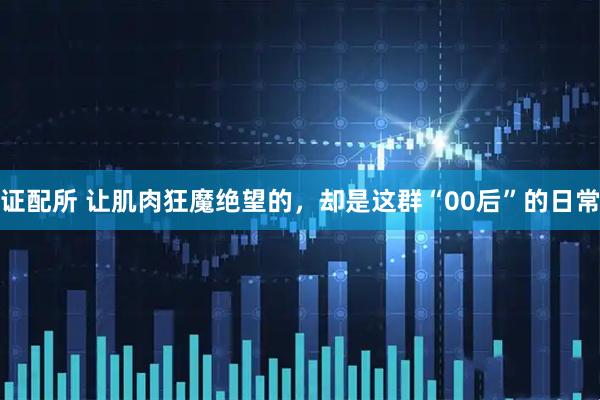 证配所 让肌肉狂魔绝望的，却是这群“00后”的日常