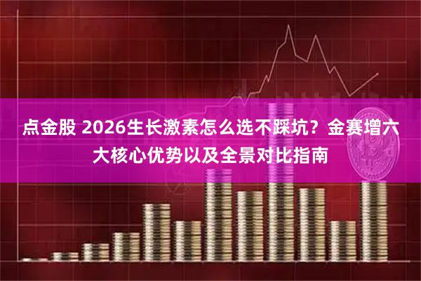 点金股 2026生长激素怎么选不踩坑？金赛增六大核心优势以及全景对比指南