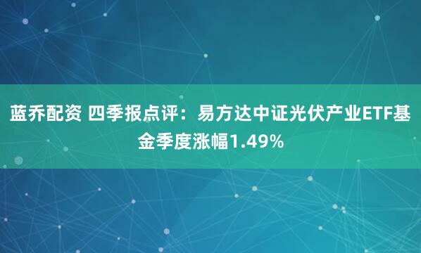 蓝乔配资 四季报点评：易方达中证光伏产业ETF基金季度涨幅1.49%