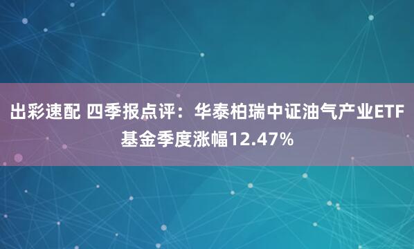 出彩速配 四季报点评：华泰柏瑞中证油气产业ETF基金季度涨幅12.47%