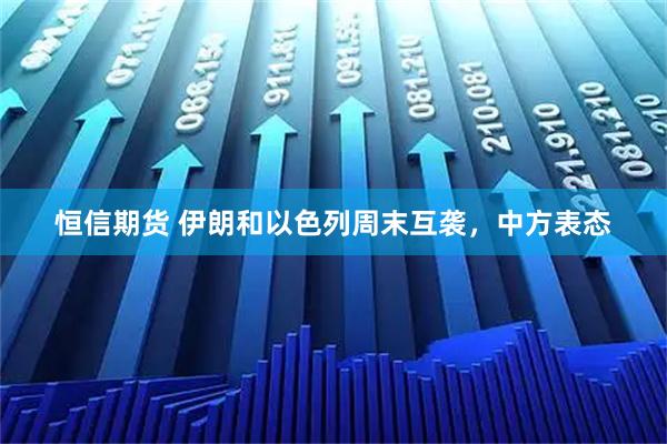 恒信期货 伊朗和以色列周末互袭，中方表态